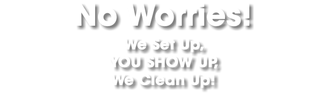 No Worries! We Set Up, YOU SHOW UP, We Clean Up!